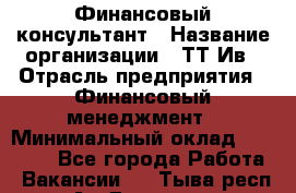 Финансовый консультант › Название организации ­ ТТ-Ив › Отрасль предприятия ­ Финансовый менеджмент › Минимальный оклад ­ 50 000 - Все города Работа » Вакансии   . Тыва респ.,Ак-Довурак г.